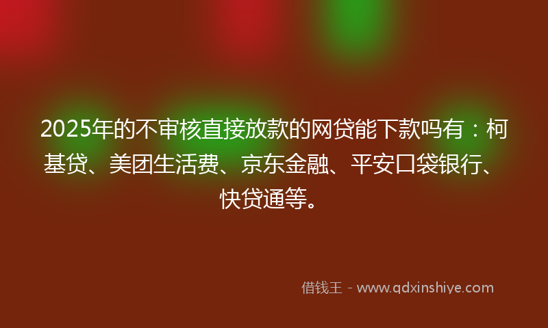 2025年的不审核直接放款的网贷能下款吗有：柯基贷、美团生活费、京东金融、平安口袋银行、快贷通等。