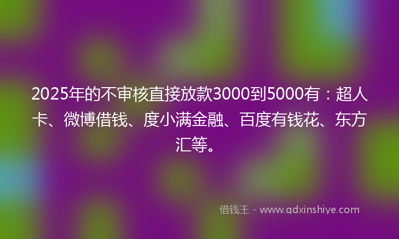 2025年的不审核直接放款3000到5000有：超人卡、微博借钱、度小满金融、百度有钱花、东方汇等。