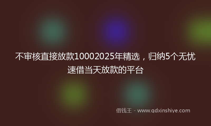 不审核直接放款10002025年精选，归纳5个无忧速借当天放款的平台