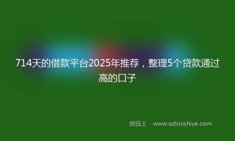 714天的借款平台2025年推荐，整理5个贷款通过高的口子