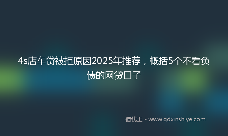 4s店车贷被拒原因2025年推荐，概括5个不看负债的网贷口子