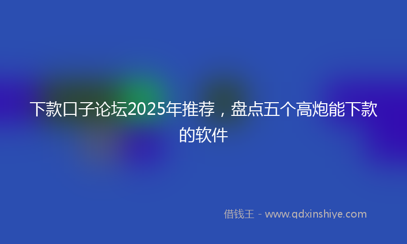 下款口子论坛2025年推荐，盘点五个高炮能下款的软件