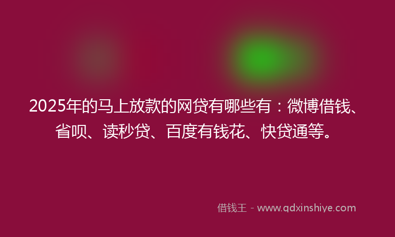 2025年的马上放款的网贷有哪些有：微博借钱、省呗、读秒贷、百度有钱花、快贷通等。