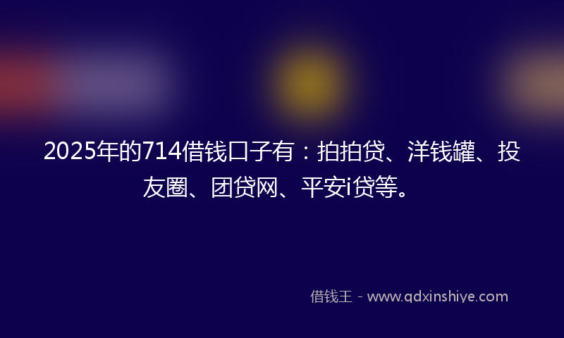 2025年的714借钱口子有：拍拍贷、洋钱罐、投友圈、团贷网、平安i贷等。