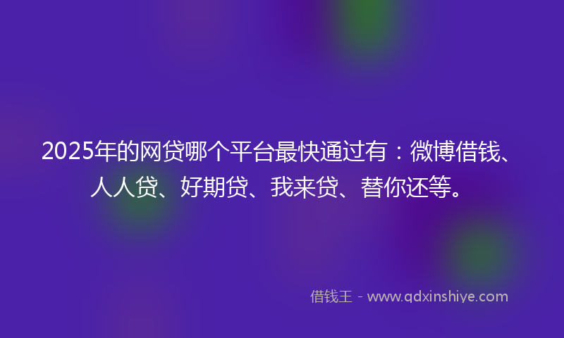 2025年的网贷哪个平台最快通过有：微博借钱、人人贷、好期贷、我来贷、替你还等。