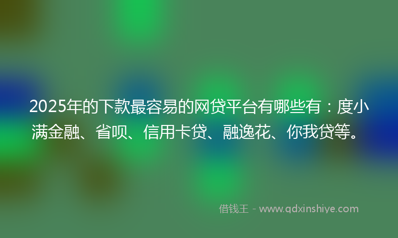 2025年的下款最容易的网贷平台有哪些有：度小满金融、省呗、信用卡贷、融逸花、你我贷等。