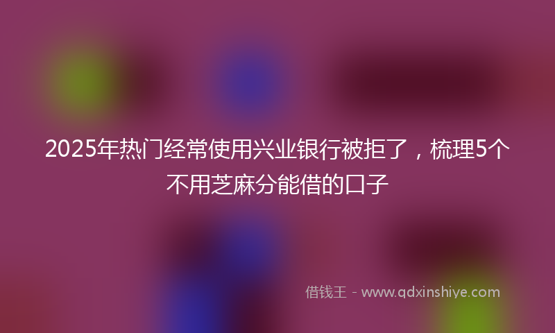 2025年热门经常使用兴业银行被拒了，梳理5个不用芝麻分能借的口子