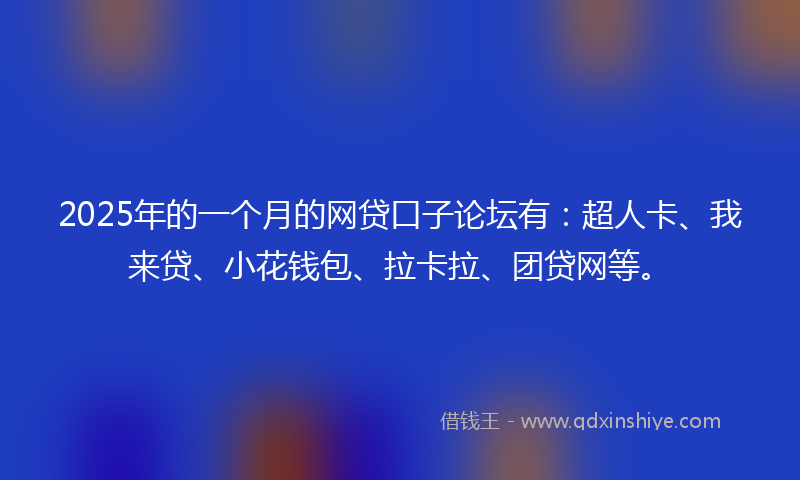 2025年的一个月的网贷口子论坛有：超人卡、我来贷、小花钱包、拉卡拉、团贷网等。