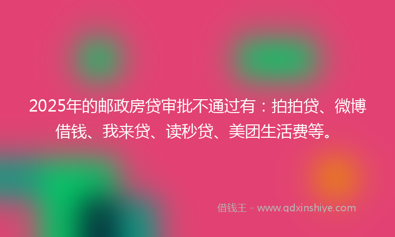 2025年的邮政房贷审批不通过有：拍拍贷、微博借钱、我来贷、读秒贷、美团生活费等。