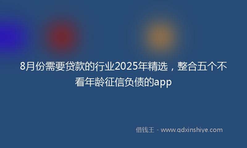 8月份需要贷款的行业2025年精选，整合五个不看年龄征信负债的app