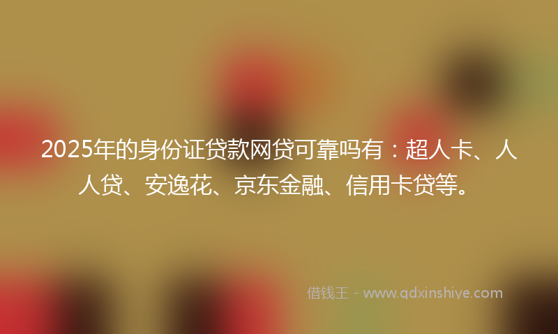 2025年的身份证贷款网贷可靠吗有：超人卡、人人贷、安逸花、京东金融、信用卡贷等。