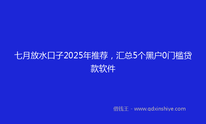 七月放水口子2025年推荐，汇总5个黑户0门槛贷款软件