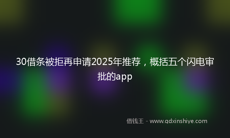 30借条被拒再申请2025年推荐，概括五个闪电审批的app