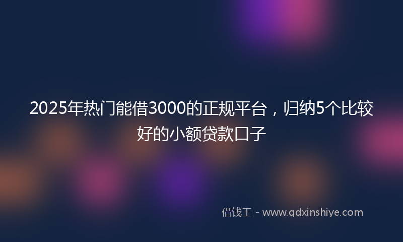 2025年热门能借3000的正规平台，归纳5个比较好的小额贷款口子