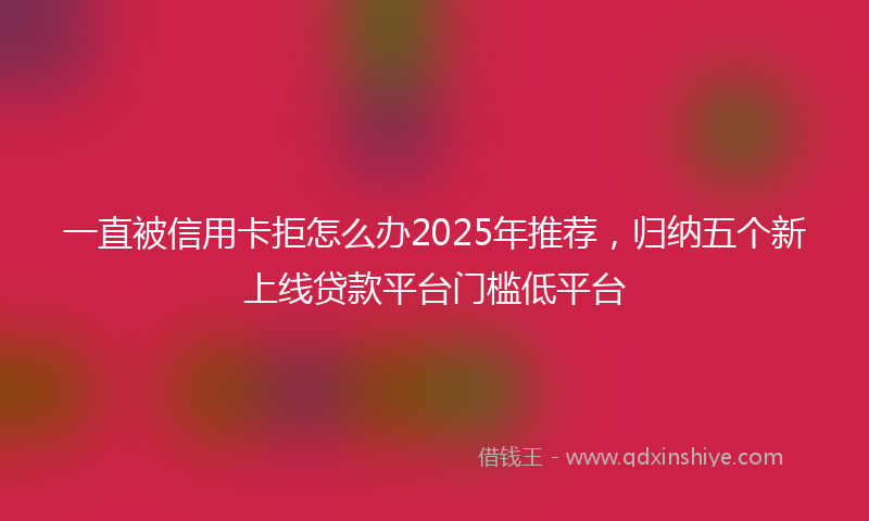 一直被信用卡拒怎么办2025年推荐，归纳五个新上线贷款平台门槛低平台