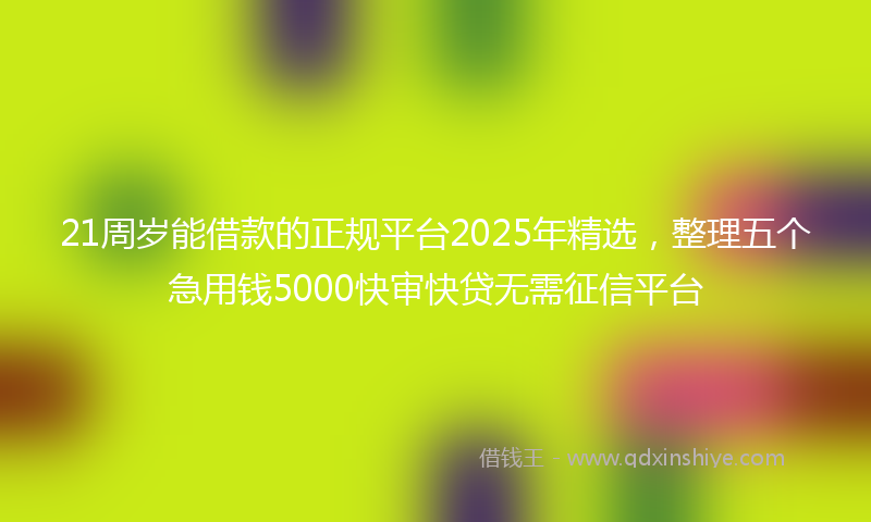 21周岁能借款的正规平台2025年精选，整理五个急用钱5000快审快贷无需征信平台