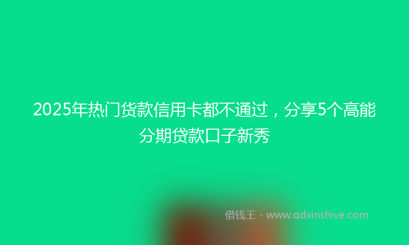2025年热门货款信用卡都不通过，分享5个高能分期贷款口子新秀