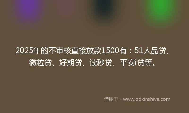 2025年的不审核直接放款1500有：51人品贷、微粒贷、好期贷、读秒贷、平安i贷等。