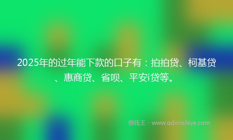 2025年的过年能下款的口子有：拍拍贷、柯基贷、惠商贷、省呗、平安i贷等。