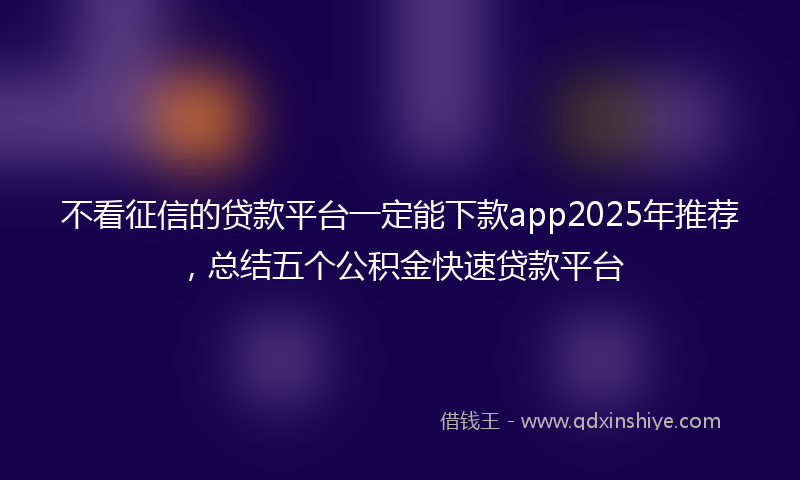 不看征信的贷款平台一定能下款app2025年推荐，总结五个公积金快速贷款平台