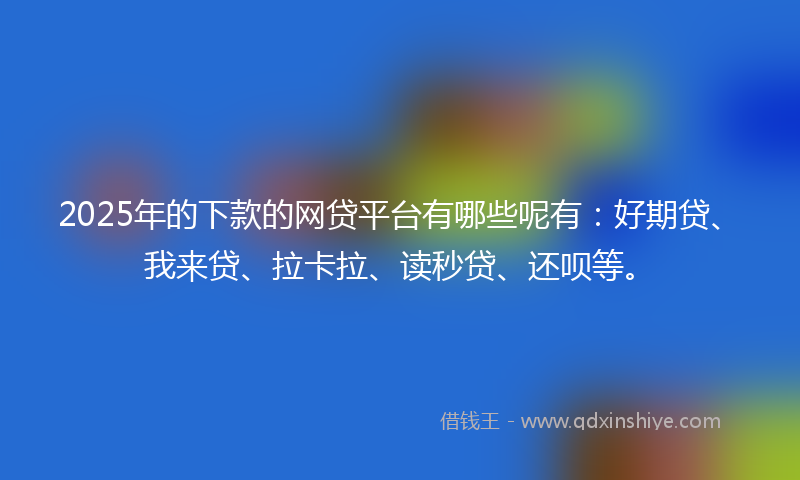 2025年的下款的网贷平台有哪些呢有：好期贷、我来贷、拉卡拉、读秒贷、还呗等。