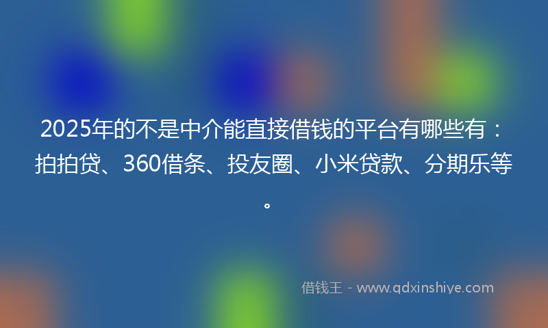 2025年的不是中介能直接借钱的平台有哪些有：拍拍贷、360借条、投友圈、小米贷款、分期乐等。