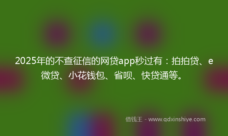 2025年的不查征信的网贷app秒过有：拍拍贷、e微贷、小花钱包、省呗、快贷通等。