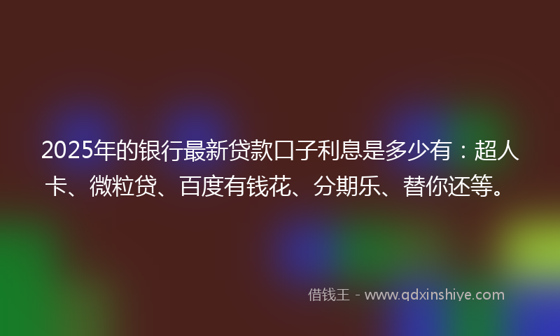 2025年的银行最新贷款口子利息是多少有：超人卡、微粒贷、百度有钱花、分期乐、替你还等。