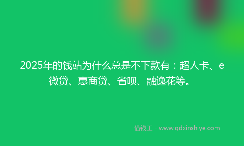 2025年的钱站为什么总是不下款有：超人卡、e微贷、惠商贷、省呗、融逸花等。