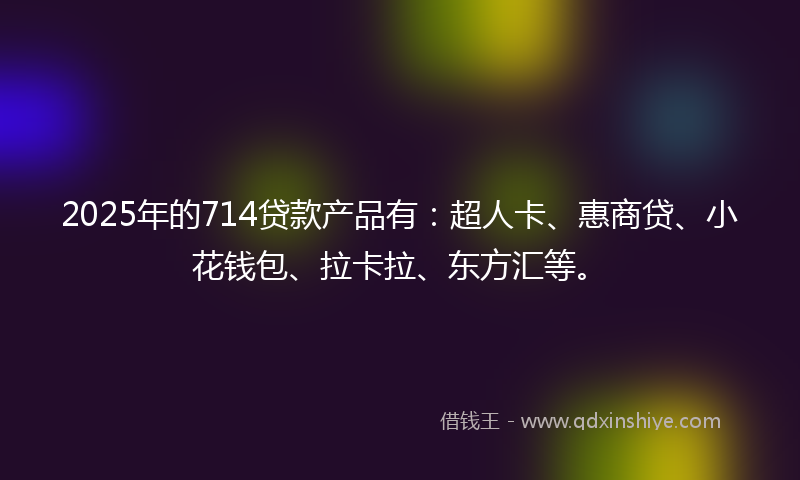 2025年的714贷款产品有:超人卡、惠商贷、小花钱包、拉卡拉、东方汇等。
