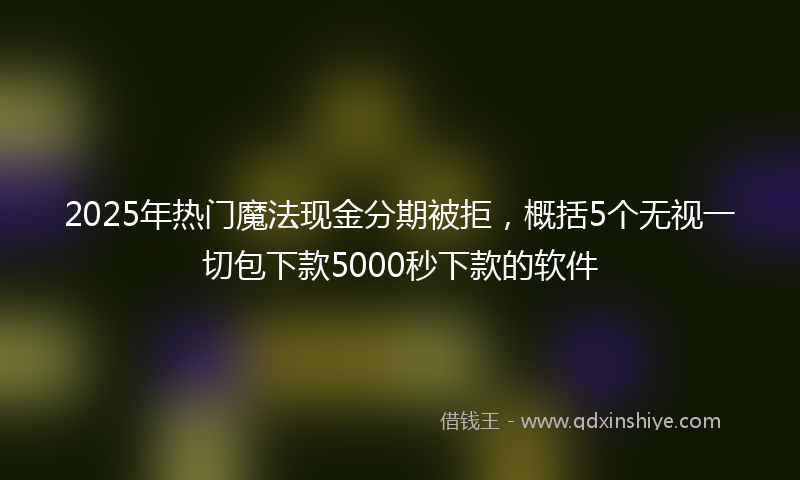 2025年热门魔法现金分期被拒，概括5个无视一切包下款5000秒下款的软件