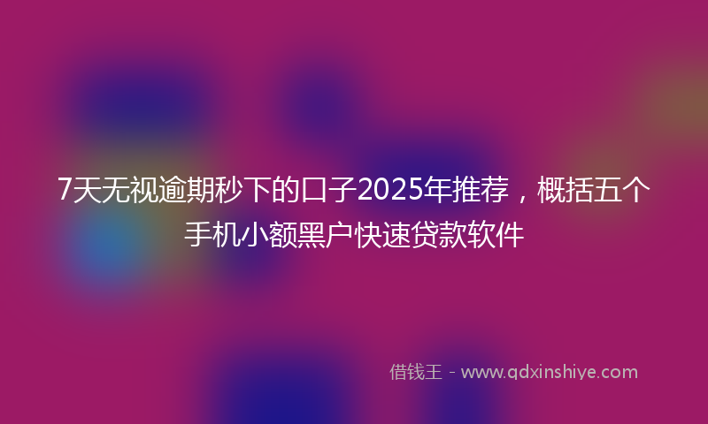 7天无视逾期秒下的口子2025年推荐,概括五个手机小额黑户快速贷款软件