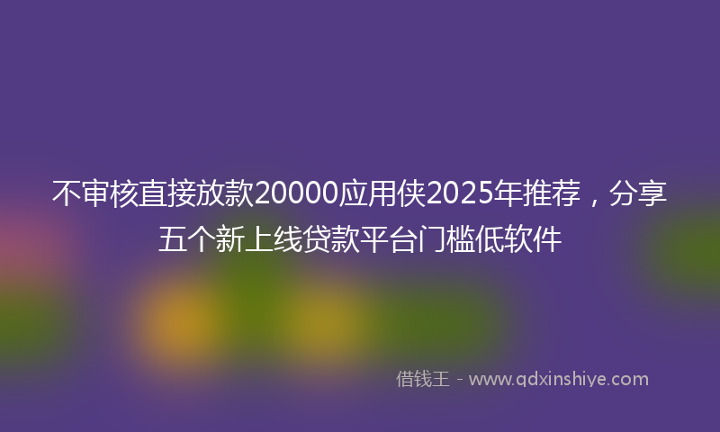 不审核直接放款20000应用侠2025年推荐，分享五个新上线贷款平台门槛低软件