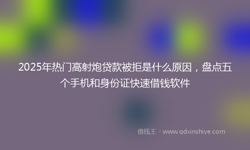 2025年热门高射炮贷款被拒是什么原因，盘点五个手机和身份证快速借钱软件
