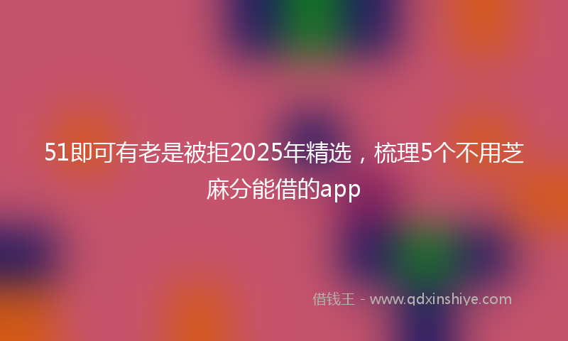 51即可有老是被拒2025年精选，梳理5个不用芝麻分能借的app