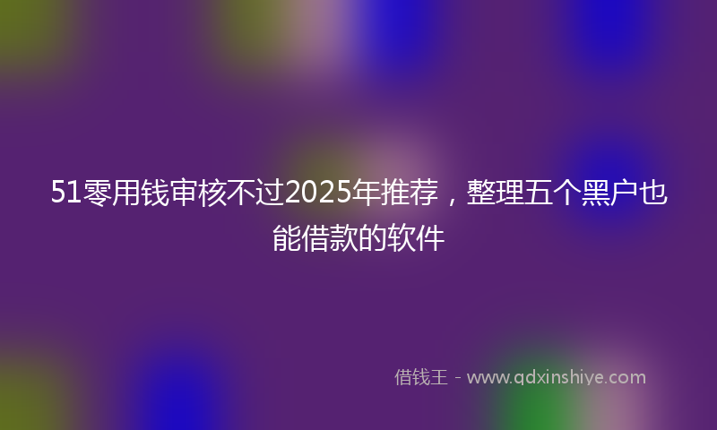 51零用钱审核不过2025年推荐，整理五个黑户也能借款的软件