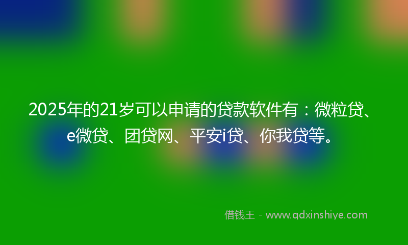 2025年的21岁可以申请的贷款软件有：微粒贷、e微贷、团贷网、平安i贷、你我贷等。