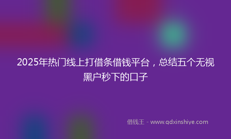 2025年热门线上打借条借钱平台，总结五个无视黑户秒下的口子