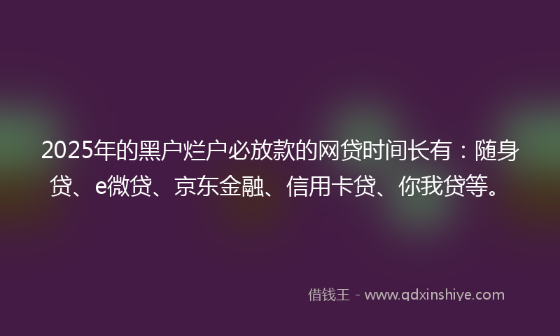 2025年的黑户烂户必放款的网贷时间长有：随身贷、e微贷、京东金融、信用卡贷、你我贷等。