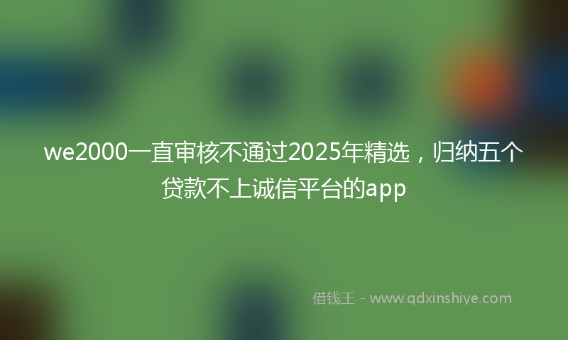 we2000一直审核不通过2025年精选，归纳五个贷款不上诚信平台的app