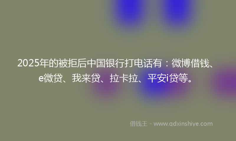 2025年的被拒后中国银行打电话有:微博借钱、e微贷、我来贷、拉卡拉、平安i贷等。
