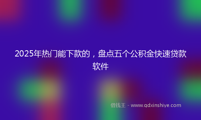 2025年热门能下款的，盘点五个公积金快速贷款软件