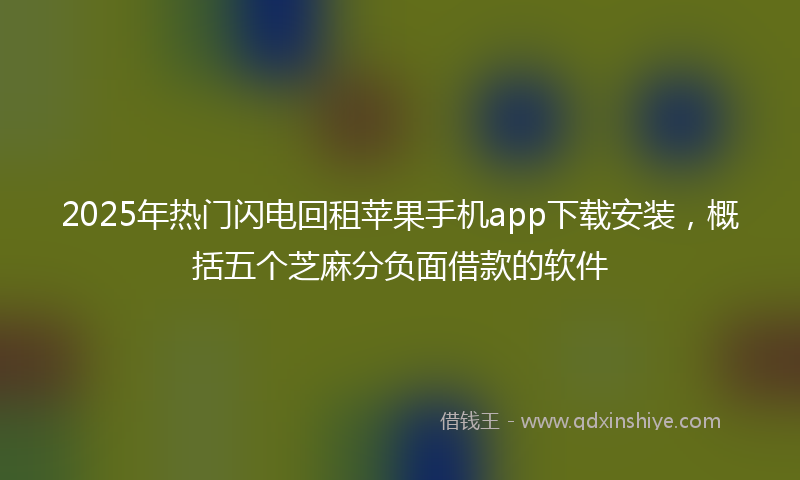 2025年热门闪电回租苹果手机app下载安装，概括五个芝麻分负面借款的软件