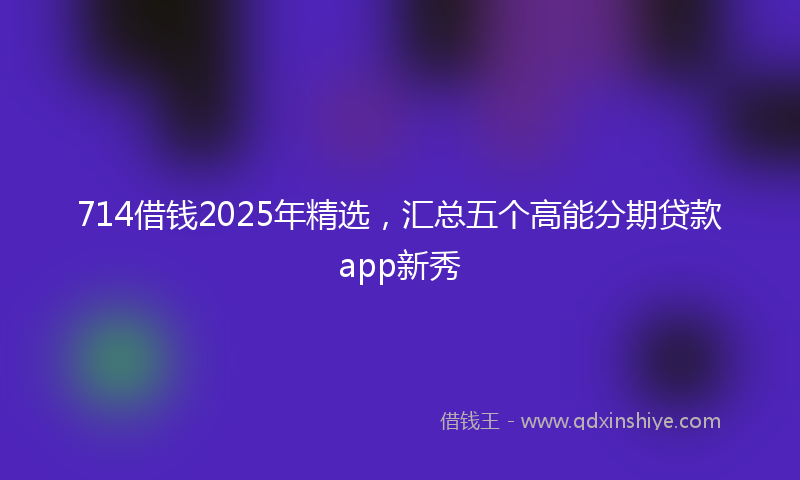 714借钱2025年精选，汇总五个高能分期贷款app新秀