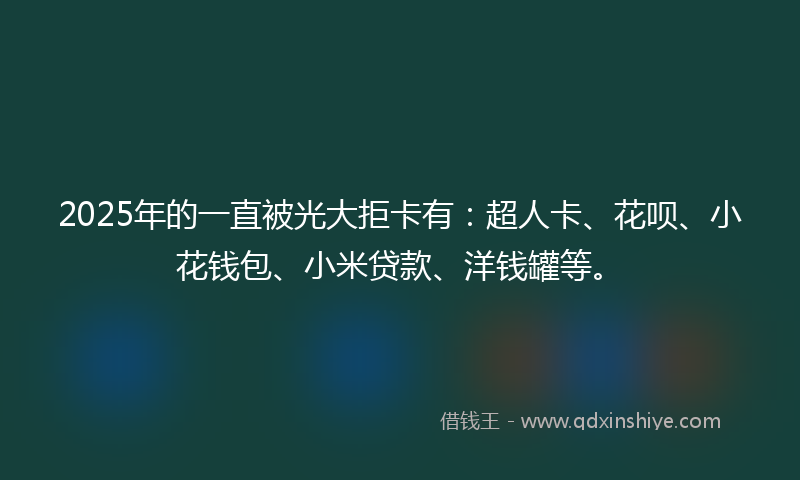 2025年的一直被光大拒卡有：超人卡、花呗、小花钱包、小米贷款、洋钱罐等。
