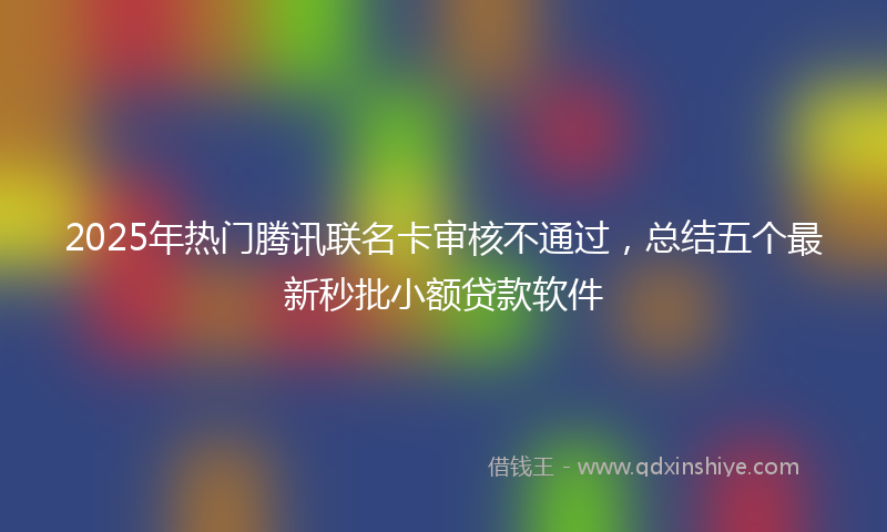 2025年热门腾讯联名卡审核不通过，总结五个最新秒批小额贷款软件