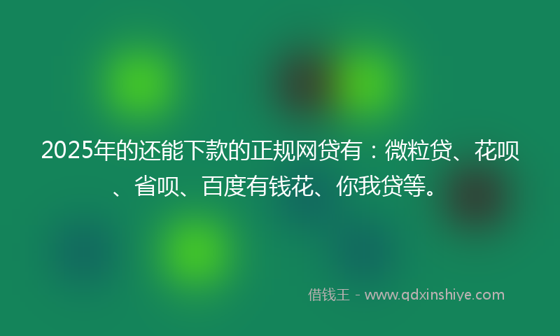 2025年的还能下款的正规网贷有：微粒贷、花呗、省呗、百度有钱花、你我贷等。