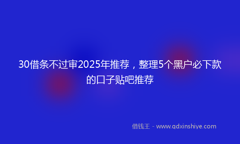 30借条不过审2025年推荐，整理5个黑户必下款的口子贴吧推荐
