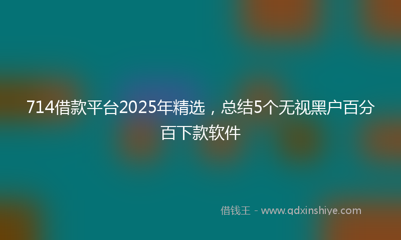 714借款平台2025年精选，总结5个无视黑户百分百下款软件
