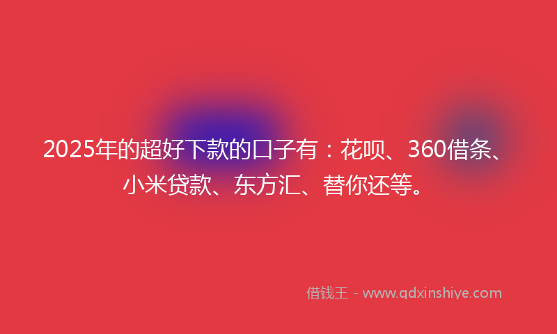 2025年的超好下款的口子有：花呗、360借条、小米贷款、东方汇、替你还等。